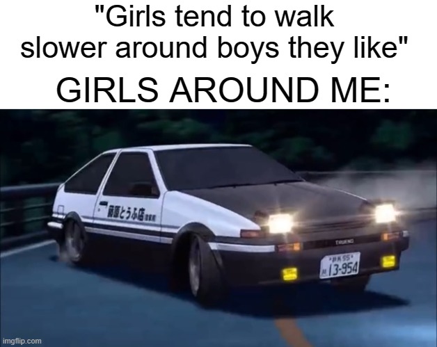 N-Nani? Kansei Rejecto??? | "Girls tend to walk slower around boys they like"; GIRLS AROUND ME: | image tagged in blank white template,initial d | made w/ Imgflip meme maker
