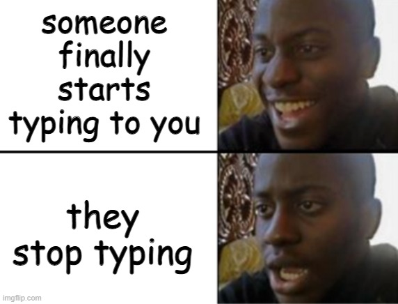 Oh yeah! Oh no... | someone finally starts typing to you; they stop typing | image tagged in oh yeah oh no,funny,memes | made w/ Imgflip meme maker