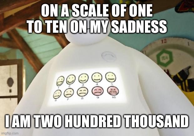 Baymax Guest Experience | ON A SCALE OF ONE TO TEN ON MY SADNESS I AM TWO HUNDRED THOUSAND | image tagged in baymax guest experience | made w/ Imgflip meme maker