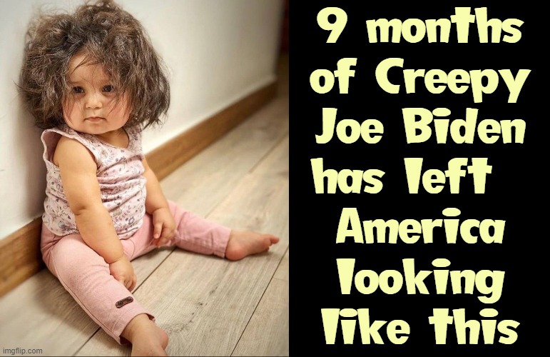 I see your Bad Hair Day and Raise You 4 years | 9 months
of Creepy
Joe Biden
has left  
America
looking
like this | image tagged in vince vance,bad hair day,cute baby,baby memes,creepy joe biden,sad baby | made w/ Imgflip meme maker