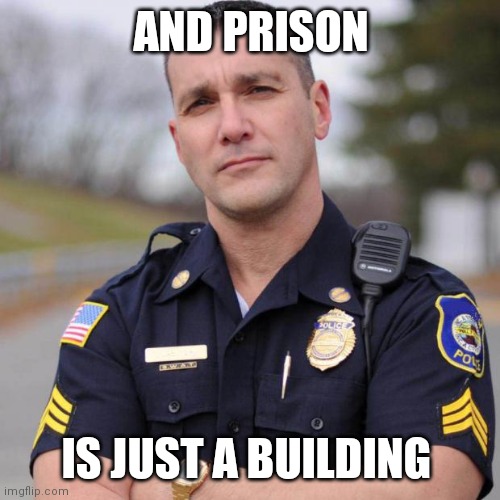 Cop | AND PRISON IS JUST A BUILDING | image tagged in cop,memes | made w/ Imgflip meme maker