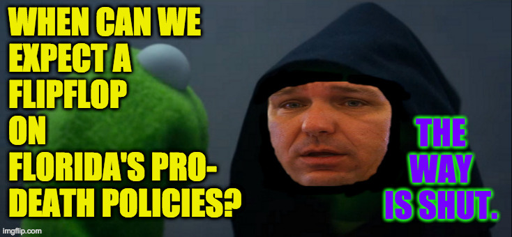 It was made by those who are dead. | WHEN CAN WE
EXPECT A
FLIPFLOP
ON
FLORIDA'S PRO-
DEATH POLICIES? THE WAY IS SHUT. | image tagged in memes,ron deathsantis,florida man,covid-19,evil kermit | made w/ Imgflip meme maker