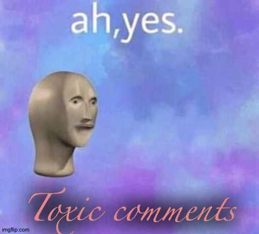 Ah yes | Toxic comments | image tagged in ah yes | made w/ Imgflip meme maker