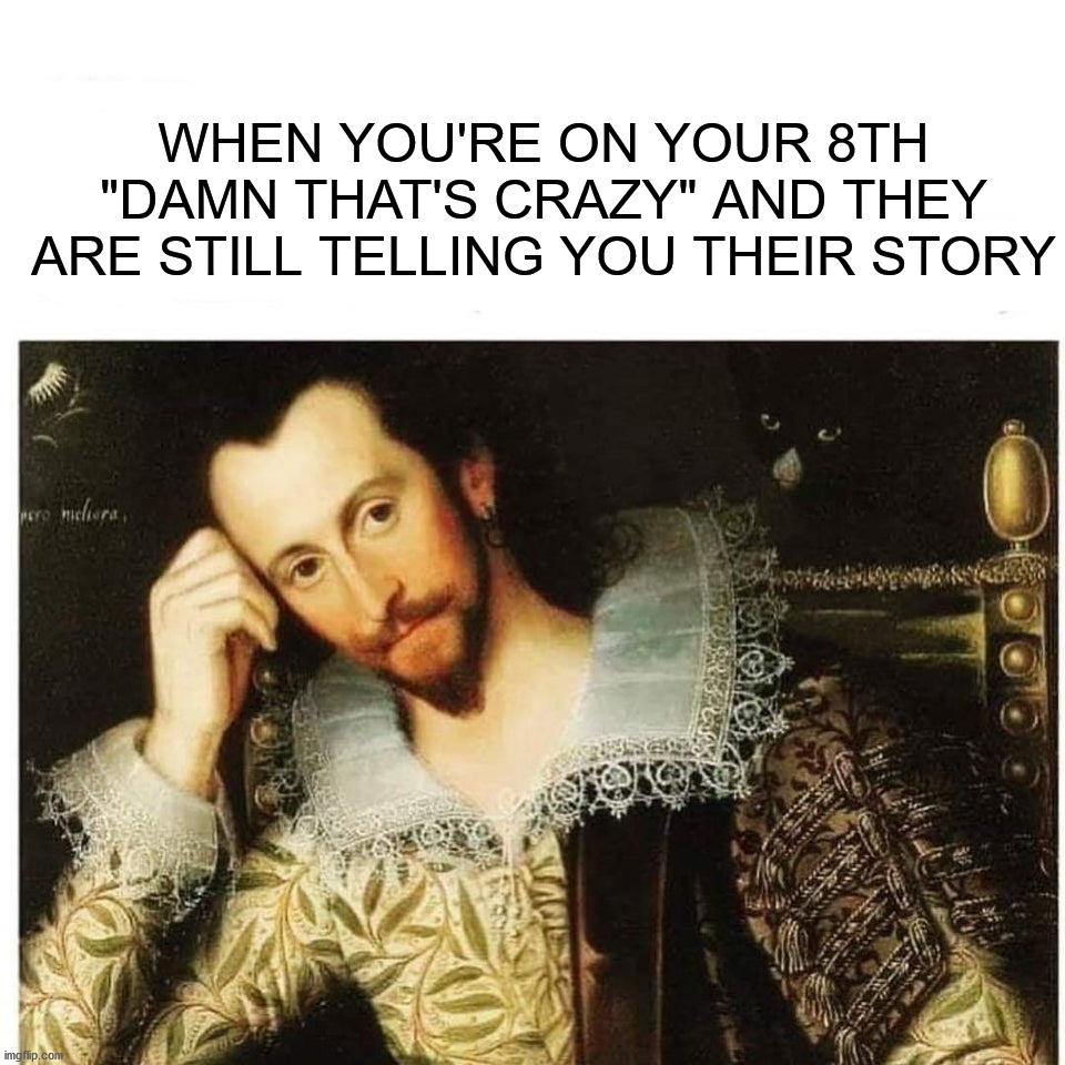 Dang, that's crazy ;) | WHEN YOU'RE ON YOUR 8TH "DAMN THAT'S CRAZY" AND THEY ARE STILL TELLING YOU THEIR STORY | image tagged in memes,funny,thats crazy,stories,lmao,lol | made w/ Imgflip meme maker