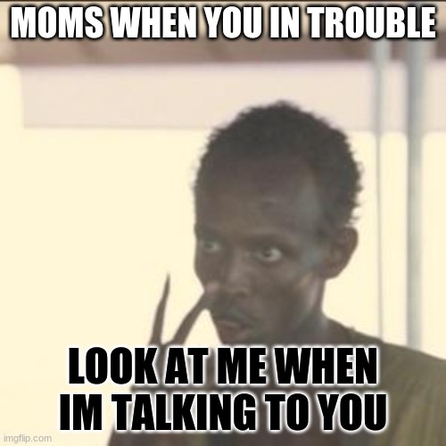 Moms | MOMS WHEN YOU IN TROUBLE; LOOK AT ME WHEN IM TALKING TO YOU | image tagged in memes,look at me | made w/ Imgflip meme maker
