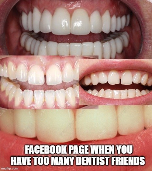 Say Cheese | FACEBOOK PAGE WHEN YOU HAVE TOO MANY DENTIST FRIENDS | image tagged in funny,funny memes,lol so funny | made w/ Imgflip meme maker