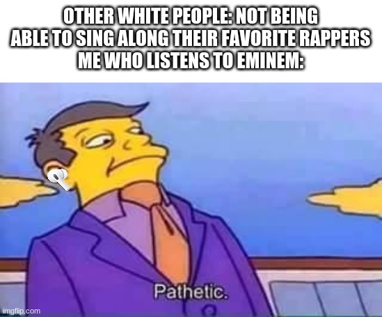 Guess who's back, back again... | OTHER WHITE PEOPLE: NOT BEING ABLE TO SING ALONG THEIR FAVORITE RAPPERS
ME WHO LISTENS TO EMINEM: | image tagged in skinner pathetic,pathetic,memes,eminem,n-word | made w/ Imgflip meme maker