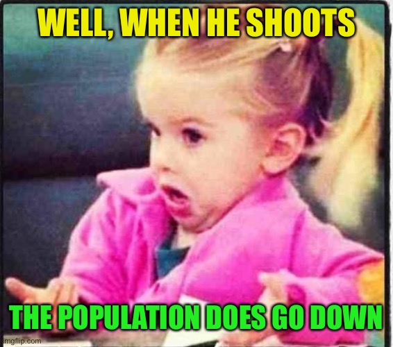 Confused Girl | WELL, WHEN HE SHOOTS THE POPULATION DOES GO DOWN | image tagged in confused girl | made w/ Imgflip meme maker