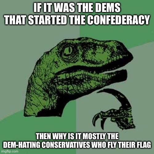 Just something I wonder about | IF IT WAS THE DEMS THAT STARTED THE CONFEDERACY; THEN WHY IS IT MOSTLY THE DEM-HATING CONSERVATIVES WHO FLY THEIR FLAG | image tagged in memes,philosoraptor | made w/ Imgflip meme maker