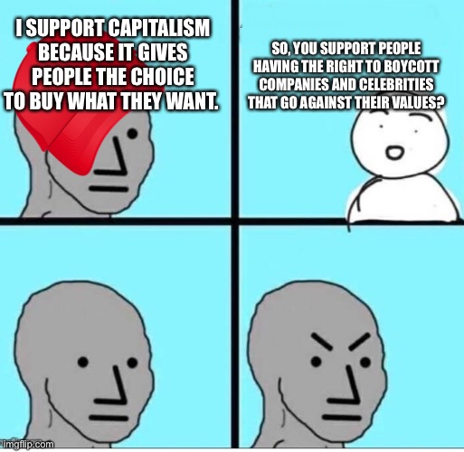 Quit.Whining.About.Cancel.Culture | SO, YOU SUPPORT PEOPLE HAVING THE RIGHT TO BOYCOTT COMPANIES AND CELEBRITIES THAT GO AGAINST THEIR VALUES? I SUPPORT CAPITALISM BECAUSE IT GIVES PEOPLE THE CHOICE TO BUY WHAT THEY WANT. | image tagged in npc 4 panel | made w/ Imgflip meme maker