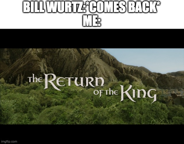 Return Of The King | BILL WURTZ:*COMES BACK*
ME: | image tagged in return of the king | made w/ Imgflip meme maker
