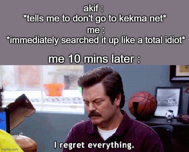 I regret | akif : 
*tells me to don't go to kekma net*; me :
*immediately searched it up like a total idiot*; me 10 mins later : | image tagged in i regret | made w/ Imgflip meme maker