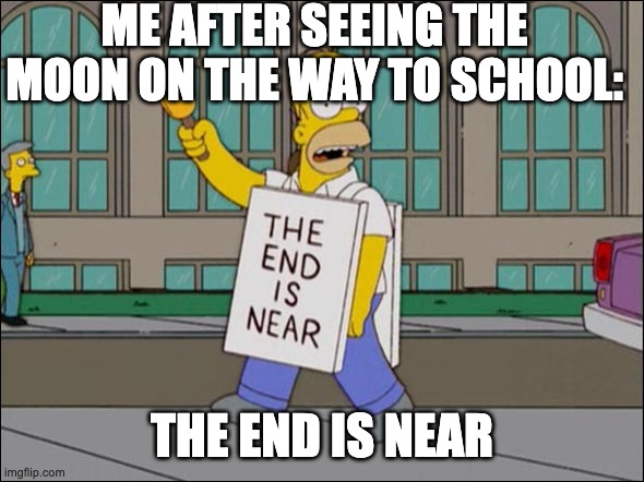 end is near | ME AFTER SEEING THE MOON ON THE WAY TO SCHOOL:; THE END IS NEAR | image tagged in end is near,moon,daytime,kids,funny,lol | made w/ Imgflip meme maker