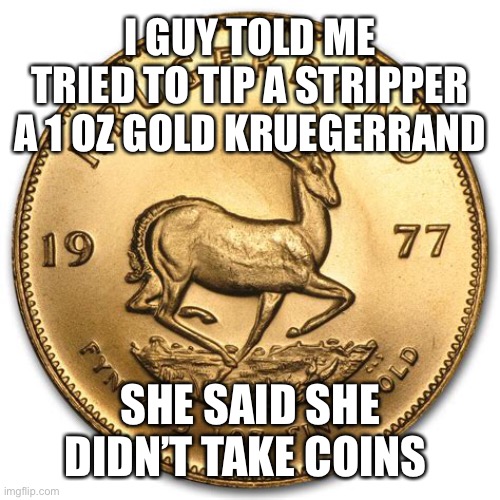 I GUY TOLD ME TRIED TO TIP A STRIPPER A 1 OZ GOLD KRUEGERRAND SHE SAID SHE DIDN’T TAKE COINS | made w/ Imgflip meme maker