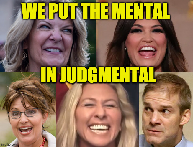 This meme approved by Ed Grimley. | WE PUT THE MENTAL; IN JUDGMENTAL | image tagged in memes,scumbag republicans,mental i must say | made w/ Imgflip meme maker