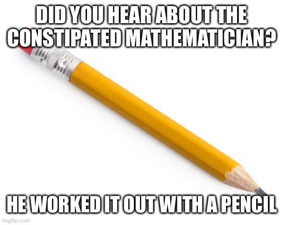 I don’t make them up! | DID YOU HEAR ABOUT THE CONSTIPATED MATHEMATICIAN? HE WORKED IT OUT WITH A PENCIL | image tagged in pencil,constipated,mathemetician,worked it out | made w/ Imgflip meme maker