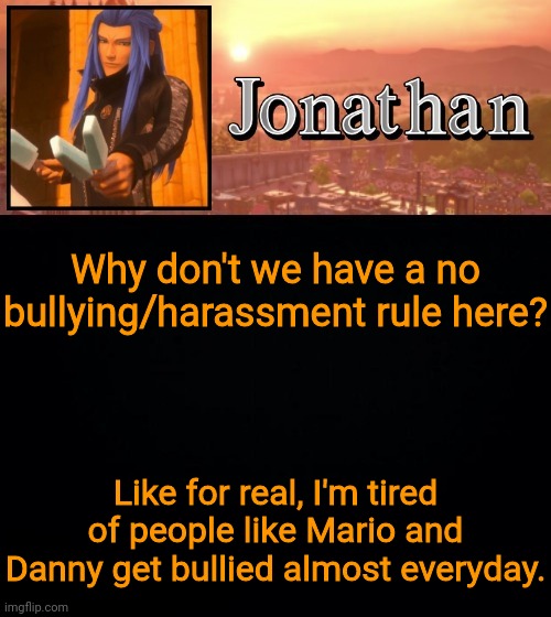 Why don't we have a no bullying/harassment rule here? Like for real, I'm tired of people like Mario and Danny get bullied almost everyday. | image tagged in jonathan template | made w/ Imgflip meme maker