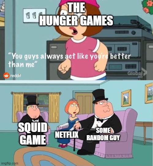 You Guys always act like you're better than me | THE HUNGER GAMES; SOME RANDOM GUY; SQUID GAME; NETFLIX | image tagged in you guys always act like you're better than me | made w/ Imgflip meme maker