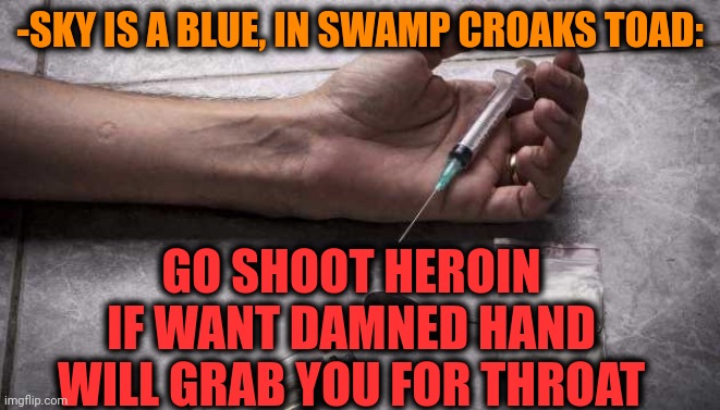 -Iron take. | -SKY IS A BLUE, IN SWAMP CROAKS TOAD:; GO SHOOT HEROIN IF WANT DAMNED HAND WILL GRAB YOU FOR THROAT | image tagged in heroin,don't do drugs,mass shooting,verse,drain the swamp,hypnotoad | made w/ Imgflip meme maker