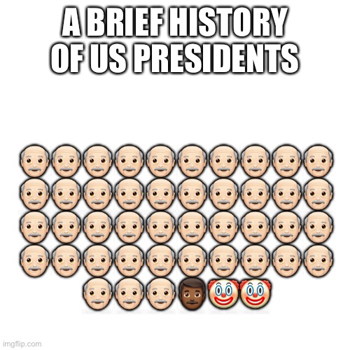 Blank Transparent Square | A BRIEF HISTORY OF US PRESIDENTS; 👴🏻👴🏻👴🏻👴🏻👴🏻👴🏻👴🏻👴🏻👴🏻👴🏻
👴🏻👴🏻👴🏻👴🏻👴🏻👴🏻👴🏻👴🏻👴🏻👴🏻
👴🏻👴🏻👴🏻👴🏻👴🏻👴🏻👴🏻👴🏻👴🏻👴🏻
👴🏻👴🏻👴🏻👴🏻👴🏻👴🏻👴🏻👴🏻👴🏻👴🏻
👴🏻👴🏻👴🏻👨🏾🤡🤡 | made w/ Imgflip meme maker