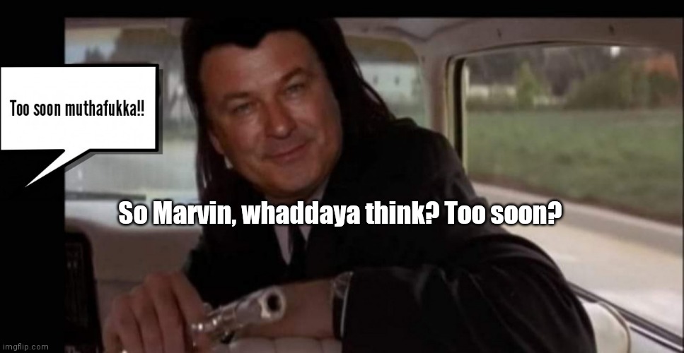 Pulp Baldwin | So Marvin, whaddaya think? Too soon? | image tagged in funny | made w/ Imgflip meme maker
