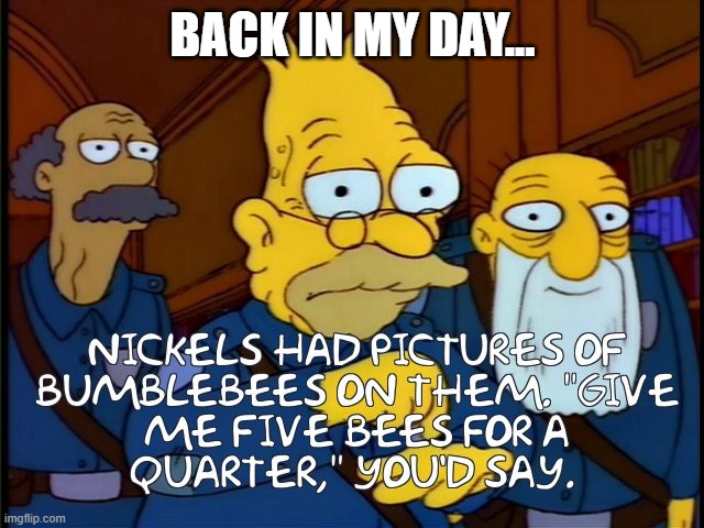Nickels Had Bumblebees | BACK IN MY DAY... | image tagged in abe simpson,the simpsons,old people | made w/ Imgflip meme maker