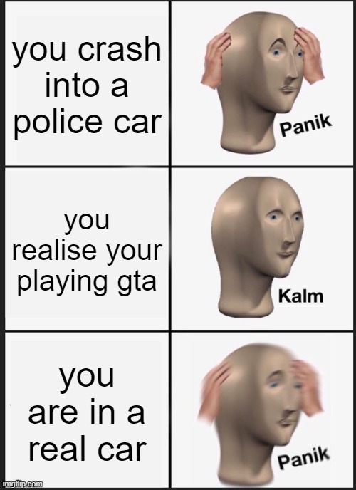 Panik Kalm Panik | you crash into a police car; you realise your playing gta; you are in a real car | image tagged in memes,panik kalm panik | made w/ Imgflip meme maker