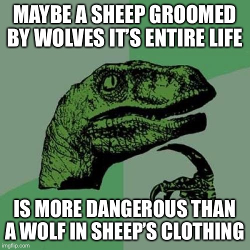 Philosoraptor | MAYBE A SHEEP GROOMED BY WOLVES IT’S ENTIRE LIFE; IS MORE DANGEROUS THAN A WOLF IN SHEEP’S CLOTHING | image tagged in memes,philosoraptor | made w/ Imgflip meme maker