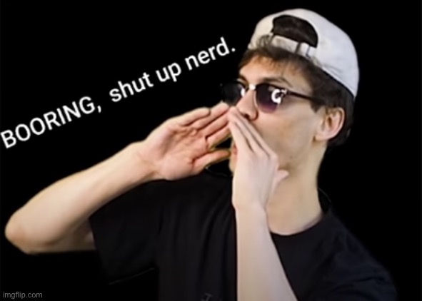 I Found this as a temp | image tagged in boring shut up nerd | made w/ Imgflip meme maker
