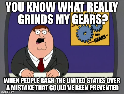 This really annoys me... | YOU KNOW WHAT REALLY GRINDS MY GEARS? WHEN PEOPLE BASH THE UNITED STATES OVER A MISTAKE THAT COULD'VE BEEN PREVENTED | image tagged in memes,peter griffin news | made w/ Imgflip meme maker
