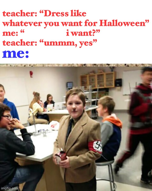 halloween is supposed to scare people- | teacher: “Dress like whatever you want for Halloween”
me: “                       i want?”
teacher: “ummm, yes”; me: | image tagged in hitler,funny,laughing leo,dark humor,oh no | made w/ Imgflip meme maker