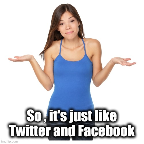 I don't know | So , it's just like Twitter and Facebook | image tagged in i don't know | made w/ Imgflip meme maker