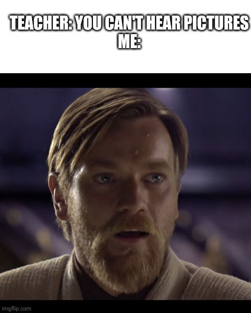 Out of title names | TEACHER: YOU CAN'T HEAR PICTURES

ME: | image tagged in general kenobi hello there,hello there,memes,funny,star wars,oh wow are you actually reading these tags | made w/ Imgflip meme maker