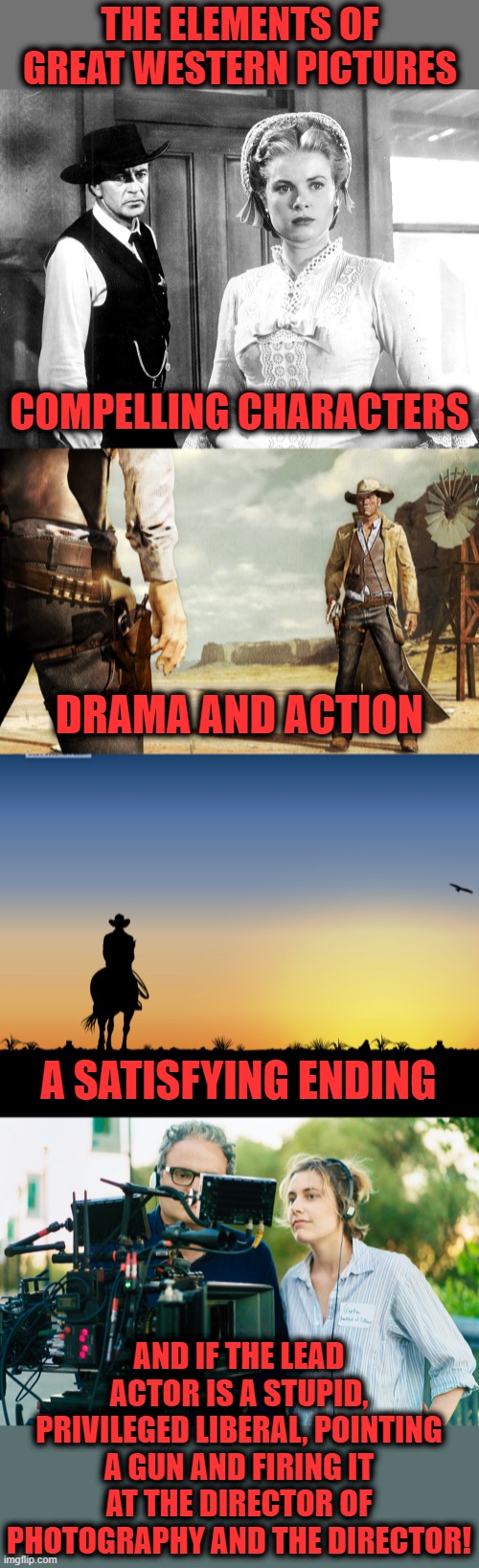Liberals involved in classic American stories is cultural appropriation of the most obscene kind! | THE ELEMENTS OF GREAT WESTERN PICTURES; COMPELLING CHARACTERS; DRAMA AND ACTION; A SATISFYING ENDING; AND IF THE LEAD ACTOR IS A STUPID, PRIVILEGED LIBERAL, POINTING A GUN AND FIRING IT AT THE DIRECTOR OF PHOTOGRAPHY AND THE DIRECTOR! | image tagged in memes,alec baldwin,westerns,guns,cultural appropriation,movies | made w/ Imgflip meme maker