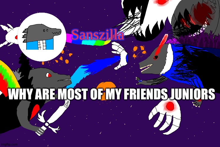 Sanszilla announces | WHY ARE MOST OF MY FRIENDS JUNIORS | image tagged in sanszilla announces | made w/ Imgflip meme maker