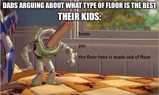 hmm yes the floor here is made out of floor |  DADS ARGUING ABOUT WHAT TYPE OF FLOOR IS THE BEST; THEIR KIDS: | image tagged in hmm yes the floor here is made out of floor,dad,gone with the wind | made w/ Imgflip meme maker