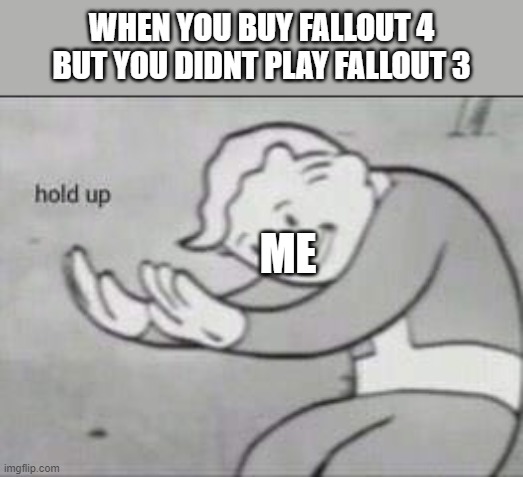 Fallout Hold Up | WHEN YOU BUY FALLOUT 4 BUT YOU DIDNT PLAY FALLOUT 3; ME | image tagged in fallout hold up | made w/ Imgflip meme maker