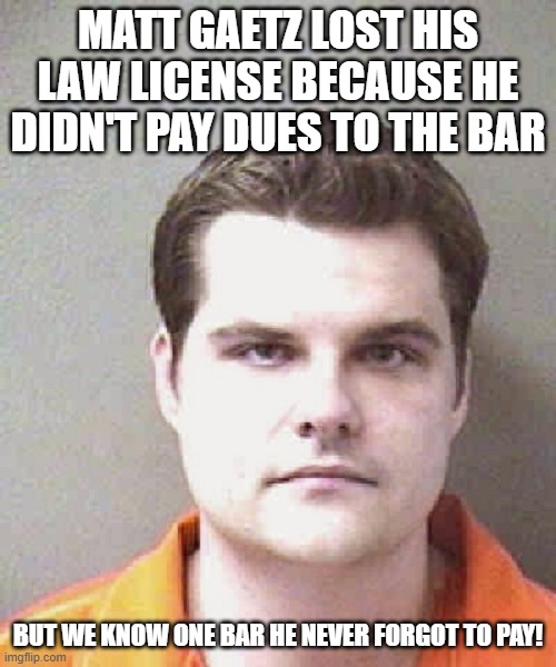matt gaetz  | MATT GAETZ LOST HIS LAW LICENSE BECAUSE HE DIDN'T PAY DUES TO THE BAR; BUT WE KNOW ONE BAR HE NEVER FORGOT TO PAY! | image tagged in matt gaetz | made w/ Imgflip meme maker