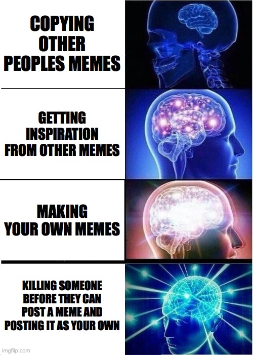 meme creation | COPYING OTHER PEOPLES MEMES; GETTING INSPIRATION FROM OTHER MEMES; MAKING YOUR OWN MEMES; KILLING SOMEONE BEFORE THEY CAN POST A MEME AND POSTING IT AS YOUR OWN | image tagged in memes,expanding brain,copycat | made w/ Imgflip meme maker