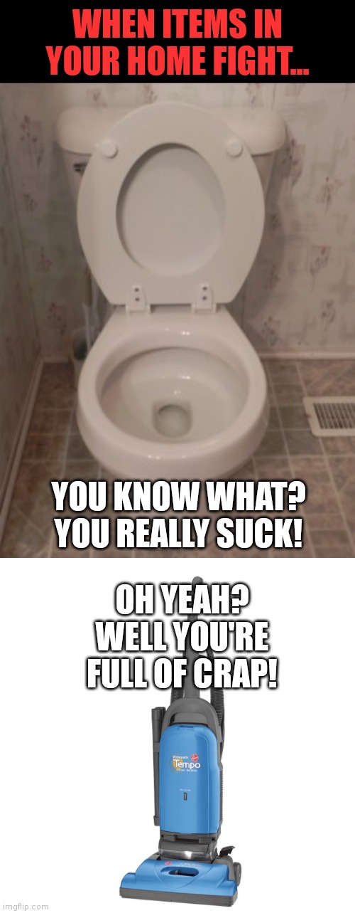 Inanimate objects can never be friends |  WHEN ITEMS IN YOUR HOME FIGHT... YOU KNOW WHAT? YOU REALLY SUCK! OH YEAH? WELL YOU'RE FULL OF CRAP! | image tagged in toilet seat up,vacuum,fighting,friends | made w/ Imgflip meme maker