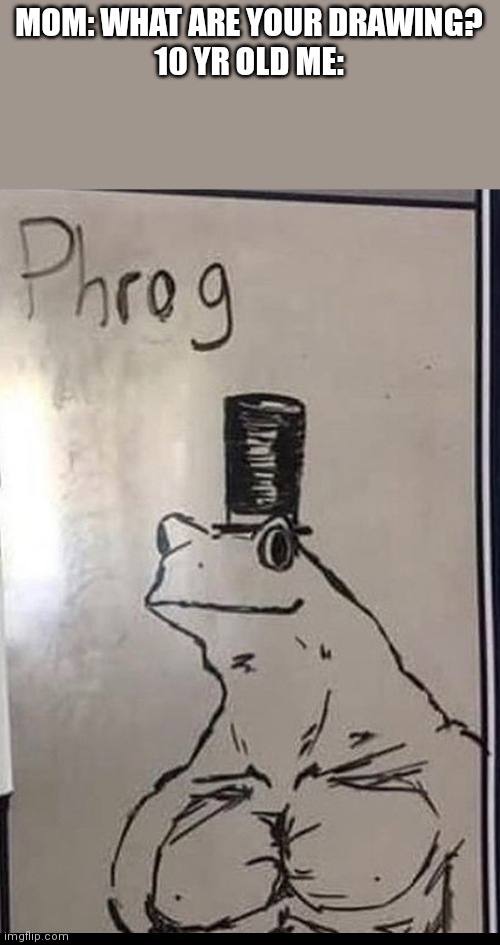 Phrog | MOM: WHAT ARE YOUR DRAWING?
10 YR OLD ME: | image tagged in phrog,memes | made w/ Imgflip meme maker