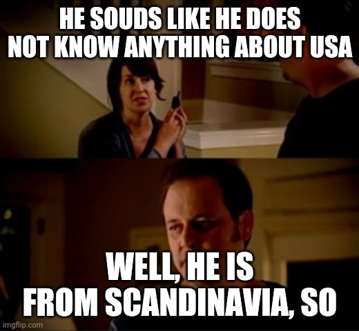 Jake from state farm | HE SOUDS LIKE HE DOES NOT KNOW ANYTHING ABOUT USA WELL, HE IS FROM SCANDINAVIA, SO | image tagged in jake from state farm | made w/ Imgflip meme maker