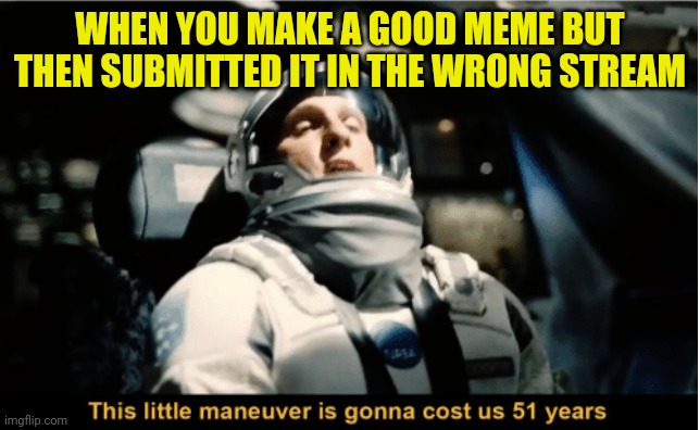 Wrong stream | WHEN YOU MAKE A GOOD MEME BUT THEN SUBMITTED IT IN THE WRONG STREAM | image tagged in this little maneuver is gonna cost us 51 years | made w/ Imgflip meme maker