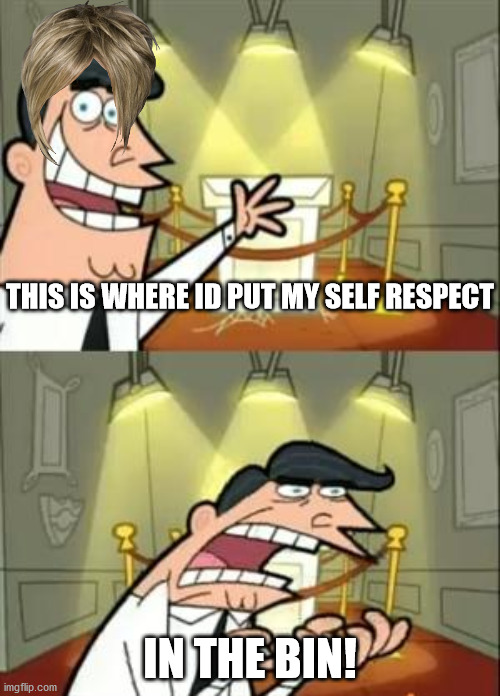 Not This! | THIS IS WHERE ID PUT MY SELF RESPECT; IN THE BIN! | image tagged in memes,this is where i'd put my trophy if i had one | made w/ Imgflip meme maker