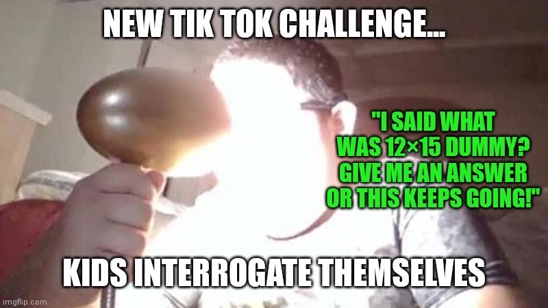 You know in a post Tide Pod eating world, this should be easy | NEW TIK TOK CHALLENGE... "I SAID WHAT WAS 12×15 DUMMY? GIVE ME AN ANSWER OR THIS KEEPS GOING!"; KIDS INTERROGATE THEMSELVES | image tagged in kid shining light into face,internet,tik tok,challenge,dumb | made w/ Imgflip meme maker