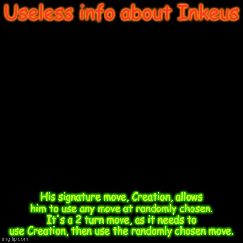 for instance, He uses Creation one turn, then the next, because of the move, he uses  Light That Burns The Sky. | Useless info about Inkeus; His signature move, Creation, allows him to use any move at randomly chosen. It's a 2 turn move, as it needs to use Creation, then use the randomly chosen move. | image tagged in memes,blank transparent square | made w/ Imgflip meme maker