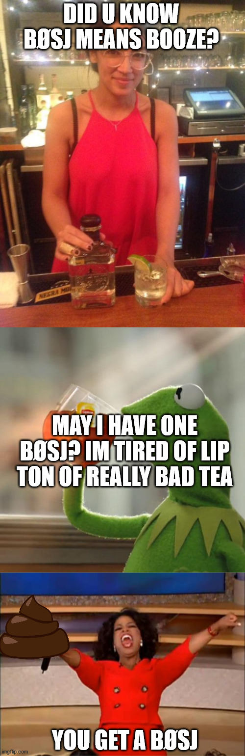 Bøsj |  DID U KNOW BØSJ MEANS BOOZE? MAY I HAVE ONE BØSJ? IM TIRED OF LIP TON OF REALLY BAD TEA; YOU GET A BØSJ | image tagged in alexandria ocasio-cortez,memes,but that's none of my business,oprah you get a | made w/ Imgflip meme maker
