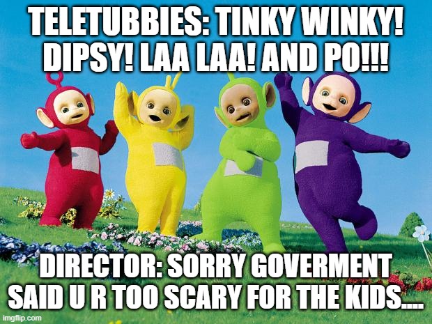 no more creepytubbies | TELETUBBIES: TINKY WINKY! DIPSY! LAA LAA! AND PO!!! DIRECTOR: SORRY GOVERMENT SAID U R TOO SCARY FOR THE KIDS.... | image tagged in teletubbies | made w/ Imgflip meme maker