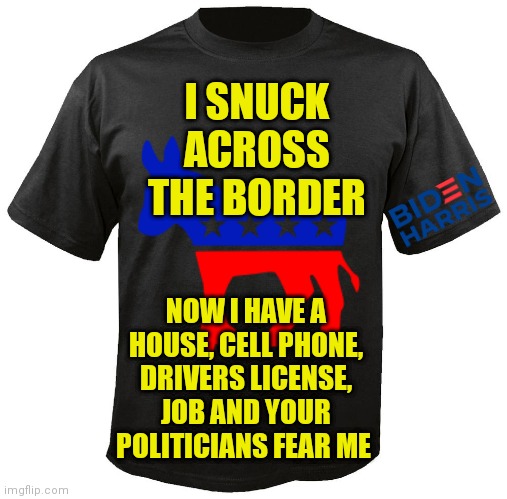 A very true shirt... | I SNUCK ACROSS THE BORDER; NOW I HAVE A HOUSE, CELL PHONE, DRIVERS LICENSE, JOB AND YOUR POLITICIANS FEAR ME | image tagged in blank t-shirt,democratic party,illegal immigration | made w/ Imgflip meme maker