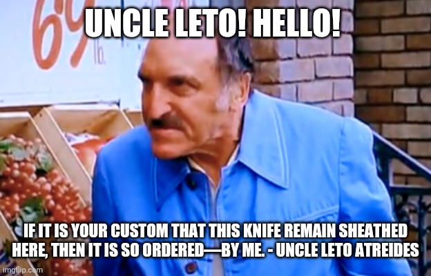 Uncle Leto! Hello! | UNCLE LETO! HELLO! IF IT IS YOUR CUSTOM THAT THIS KNIFE REMAIN SHEATHED HERE, THEN IT IS SO ORDERED—BY ME. - UNCLE LETO ATREIDES | image tagged in uncle leo | made w/ Imgflip meme maker